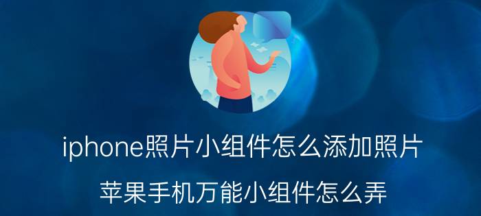 iphone照片小组件怎么添加照片 苹果手机万能小组件怎么弄？